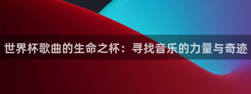 足球世界杯2026年赛程时间表:世界杯歌曲的生命之杯:寻找音乐的力量与奇迹