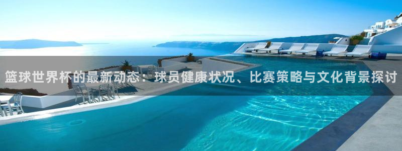 世界杯比赛时间:篮球世界杯的最新动态:球员健康状况、比赛策略与文化背景探讨