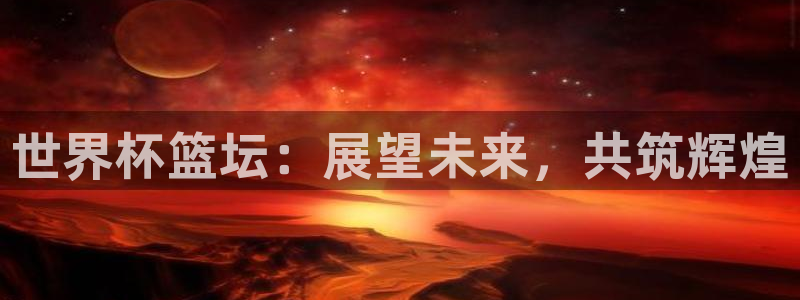世界杯今日赛程直播:世界杯篮坛:展望未来,共筑辉煌